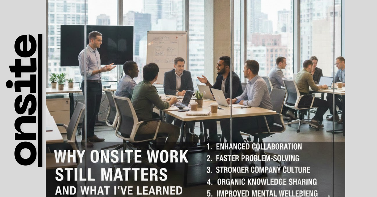 Why Onsite Work Still Matters (And What I’ve Learned from Being Onsite)